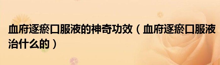 血府逐瘀口服液的神奇功效（血府逐瘀口服液治什么的）