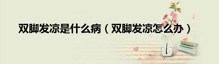 雙腳發(fā)涼是什么?。p腳發(fā)涼怎么辦）