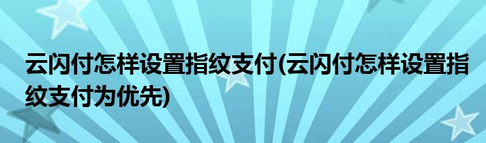 云閃付怎樣設(shè)置指紋支付(云閃付怎樣設(shè)置指紋支付為優(yōu)先)