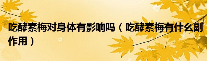 吃酵素梅對(duì)身體有影響嗎(吃酵素梅有什么副作用)