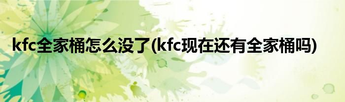 kfc全家桶怎么沒了(kfc現(xiàn)在還有全家桶嗎)