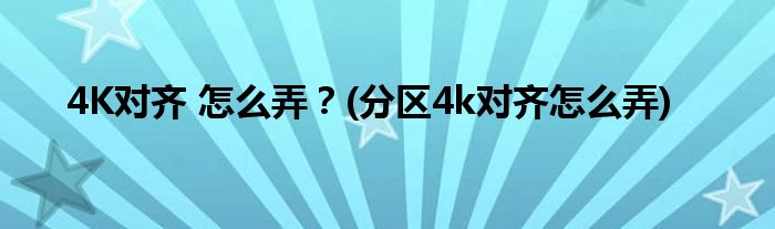 4K對齊 怎么弄？(分區(qū)4k對齊怎么弄)