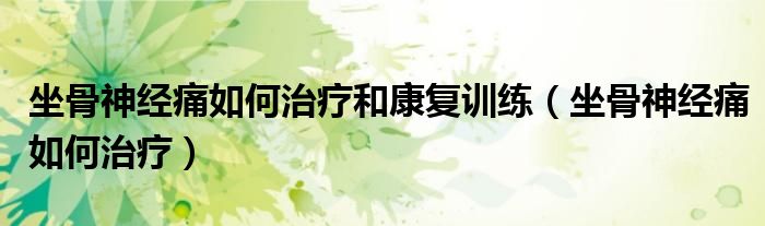 坐骨神經(jīng)痛如何治療和康復訓練（坐骨神經(jīng)痛如何治療）