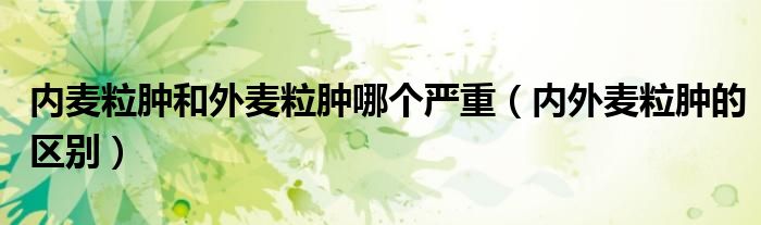 內(nèi)麥粒腫和外麥粒腫哪個(gè)嚴(yán)重（內(nèi)外麥粒腫的區(qū)別）