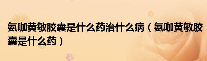 氨咖黃敏膠囊是什么藥治什么?。ò笨S敏膠囊是什么藥）