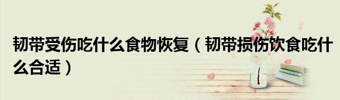 韌帶受傷吃什么食物恢復(fù)（韌帶損傷飲食吃什么合適）