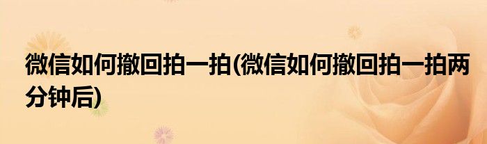 微信如何撤回拍一拍(微信如何撤回拍一拍兩分鐘后)