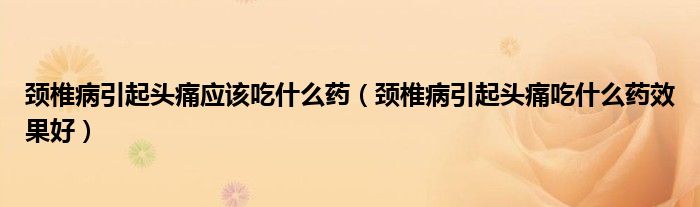 頸椎病引起頭痛應該吃什么藥（頸椎病引起頭痛吃什么藥效果好）