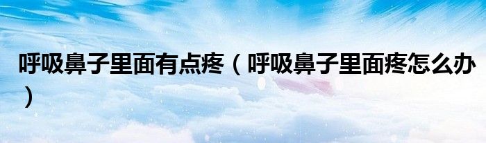 呼吸鼻子里面有點(diǎn)疼（呼吸鼻子里面疼怎么辦）