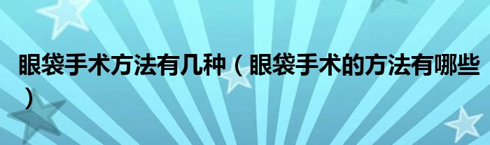 眼袋手術(shù)方法有幾種(眼袋手術(shù)的方法有哪些)