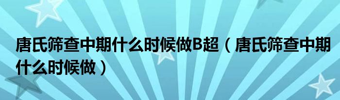 唐氏篩查中期什么時(shí)候做B超（唐氏篩查中期什么時(shí)候做）