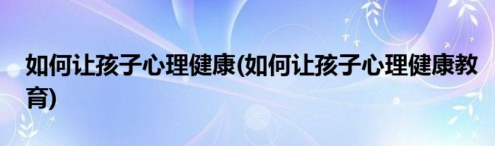 如何讓孩子心理健康(如何讓孩子心理健康教育)