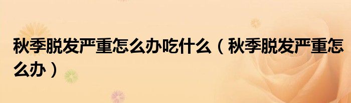 秋季脫發(fā)嚴重怎么辦吃什么（秋季脫發(fā)嚴重怎么辦）