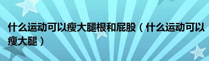 什么運動可以瘦大腿根和屁股（什么運動可以瘦大腿）