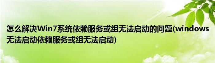 怎么解決Win7系統(tǒng)依賴服務(wù)或組無(wú)法啟動(dòng)的問題(windows無(wú)法啟動(dòng)依賴服務(wù)或組無(wú)法啟動(dòng))