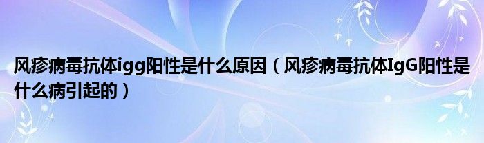 風(fēng)疹病毒抗體igg陽性是什么原因（風(fēng)疹病毒抗體IgG陽性是什么病引起的）