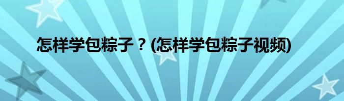 怎樣學包粽子？(怎樣學包粽子視頻)