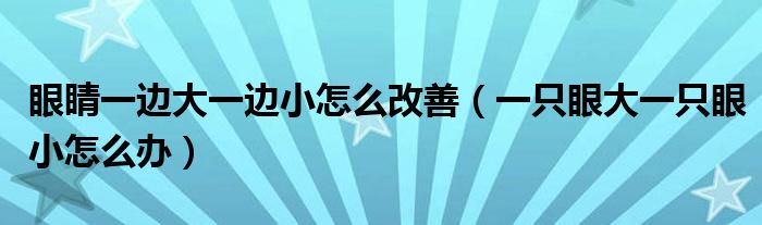 眼睛一邊大一邊小怎么改善（一只眼大一只眼小怎么辦）