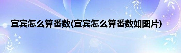 宜賓怎么算番數(shù)(宜賓怎么算番數(shù)如圖片)