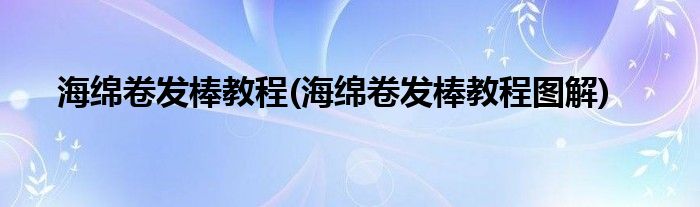海綿卷發(fā)棒教程(海綿卷發(fā)棒教程圖解)