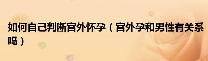 如何自己判斷宮外懷孕（宮外孕和男性有關(guān)系嗎）