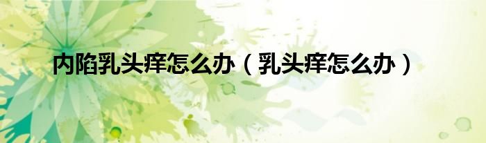 內(nèi)陷乳頭癢怎么辦(乳頭癢怎么辦)