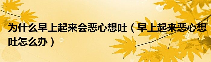 為什么早上起來會惡心想吐（早上起來惡心想吐怎么辦）