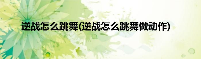 逆戰(zhàn)怎么跳舞(逆戰(zhàn)怎么跳舞做動(dòng)作)