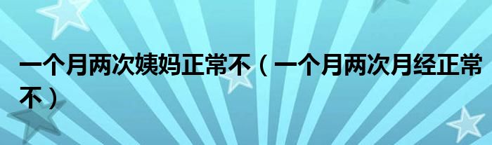 一個月兩次姨媽正常不（一個月兩次月經(jīng)正常不）