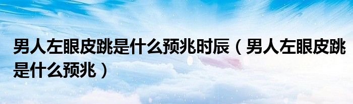 男人左眼皮跳是什么預(yù)兆時辰（男人左眼皮跳是什么預(yù)兆）
