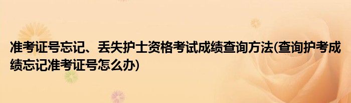 準考證號忘記、丟失護士資格考試成績查詢方法(查詢護考成績忘記準考證號怎么辦)
