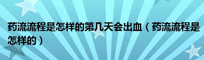 藥流流程是怎樣的第幾天會出血（藥流流程是怎樣的）
