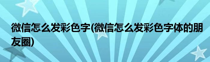 微信怎么發(fā)彩色字(微信怎么發(fā)彩色字體的朋友圈)