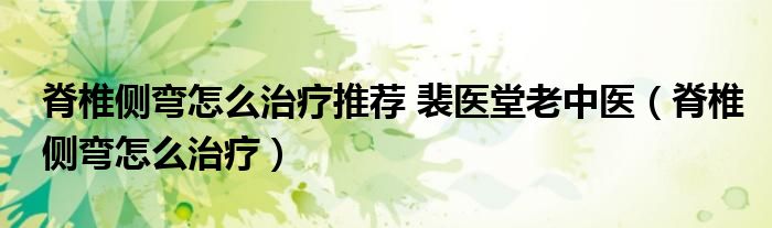 脊椎側(cè)彎怎么治療推薦 裴醫(yī)堂老中醫(yī)(脊椎側(cè)彎怎么治療)