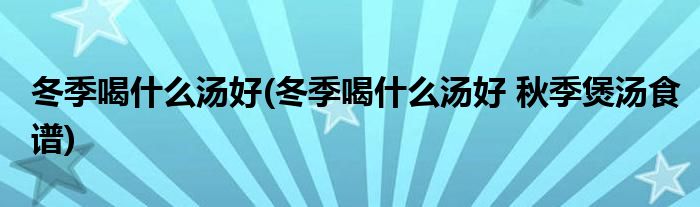 冬季喝什么湯好(冬季喝什么湯好 秋季煲湯食譜)