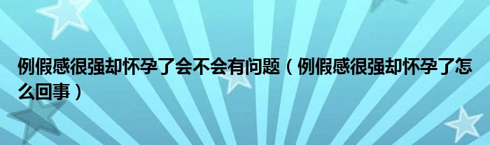 例假感很強卻懷孕了會不會有問題（例假感很強卻懷孕了怎么回事）