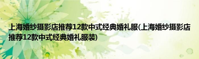 上?；榧啍z影店推薦12款中式經(jīng)典婚禮服(上?；榧啍z影店推薦12款中式經(jīng)典婚禮服裝)
