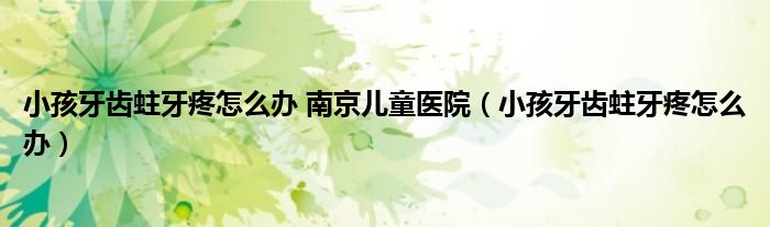 小孩牙齒蛀牙疼怎么辦 南京兒童醫(yī)院(小孩牙齒蛀牙疼怎么辦)