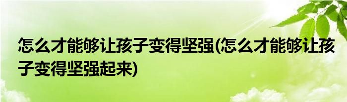 怎么才能夠讓孩子變得堅強(怎么才能夠讓孩子變得堅強起來)