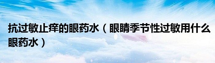 抗過敏止癢的眼藥水（眼睛季節(jié)性過敏用什么眼藥水）