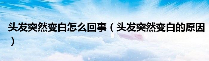 頭發(fā)突然變白怎么回事（頭發(fā)突然變白的原因）