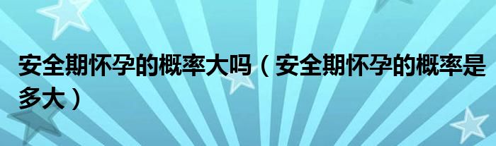 安全期懷孕的概率大嗎（安全期懷孕的概率是多大）