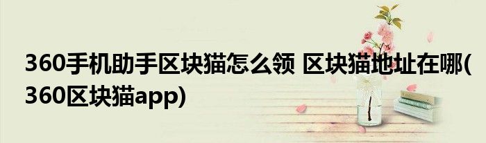 360手機(jī)助手區(qū)塊貓?jiān)趺搭I(lǐng) 區(qū)塊貓地址在哪(360區(qū)塊貓app)