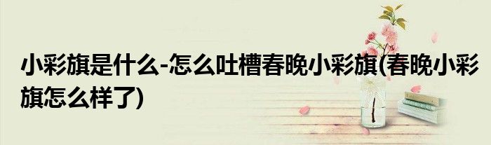 小彩旗是什么-怎么吐槽春晚小彩旗(春晚小彩旗怎么樣了)