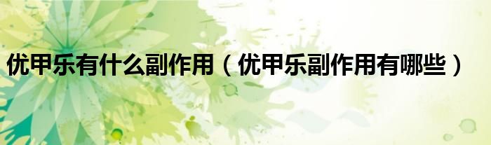 優(yōu)甲樂(lè)有什么副作用（優(yōu)甲樂(lè)副作用有哪些）