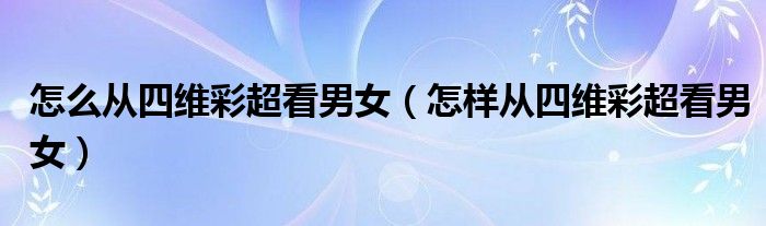 怎么從四維彩超看男女（怎樣從四維彩超看男女）