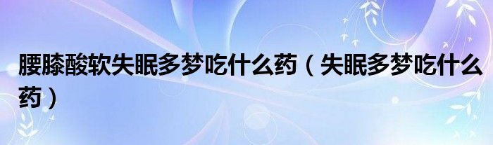 腰膝酸軟失眠多夢吃什么藥（失眠多夢吃什么藥）