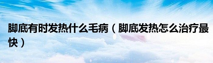 腳底有時(shí)發(fā)熱什么毛病（腳底發(fā)熱怎么治療最快）