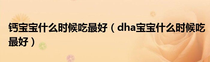 鈣寶寶什么時候吃最好（dha寶寶什么時候吃最好）