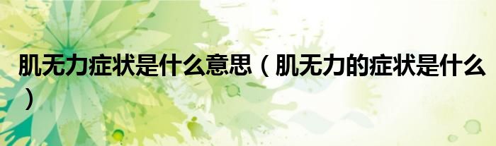 肌無力癥狀是什么意思（肌無力的癥狀是什么）